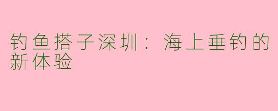 钓鱼搭子深圳:海上垂钓的新体验