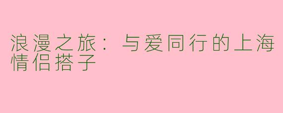 浪漫之旅：与爱同行的上海情侣搭子