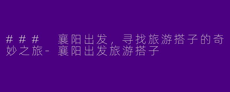 ### 襄阳出发，寻找旅游搭子的奇妙之旅-襄阳出发旅游搭子