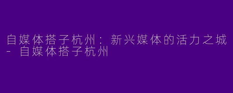 自媒体搭子杭州：新兴媒体的活力之城
