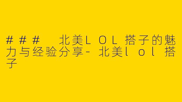 ### 北美LOL搭子的魅力与经验分享-北美lol搭子