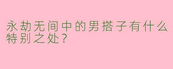 永劫无间中的男搭子有什么特别之处？