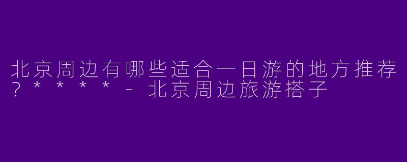 北京周边有哪些适合一日游的地方推荐？****