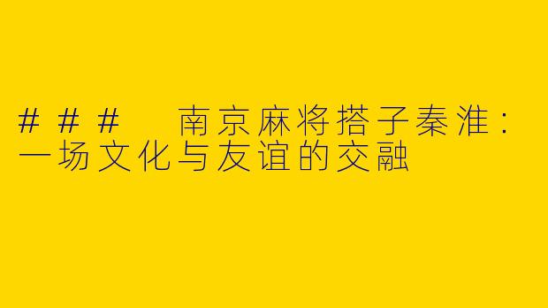 ### 南京麻将搭子秦淮：一场文化与友谊的交融