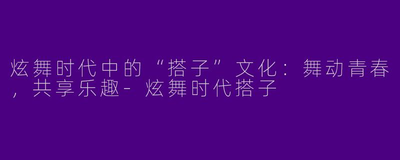 炫舞时代中的“搭子”文化：舞动青春，共享乐趣-炫舞时代搭子