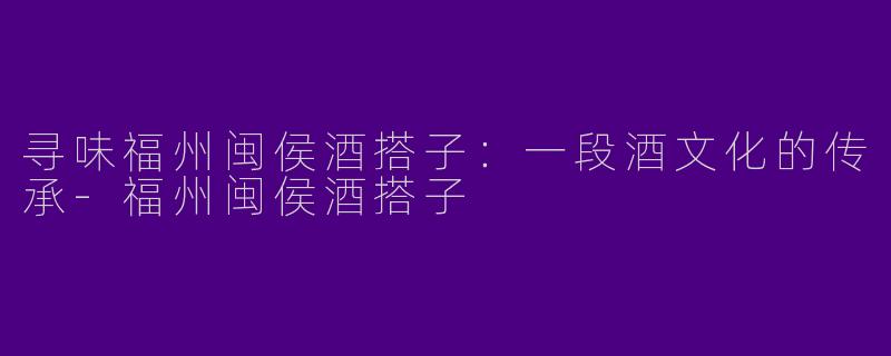 寻味福州闽侯酒搭子：一段酒文化的传承-福州闽侯酒搭子