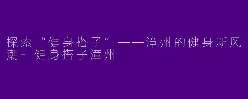 探索“健身搭子”——漳州的健身新风潮