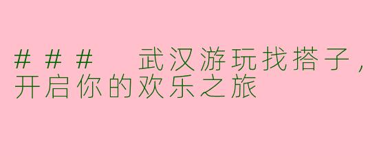 ### 武汉游玩找搭子，开启你的欢乐之旅