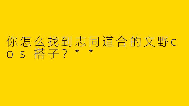 你怎么找到志同道合的文野cos搭子?**
