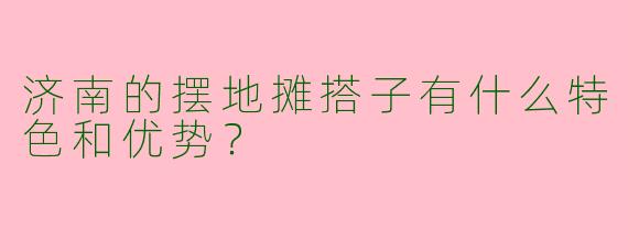 济南的摆地摊搭子有什么特色和优势？
