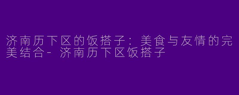 济南历下区的饭搭子：美食与友情的完美结合-济南历下区饭搭子