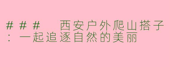 ### 西安户外爬山搭子：一起追逐自然的美丽