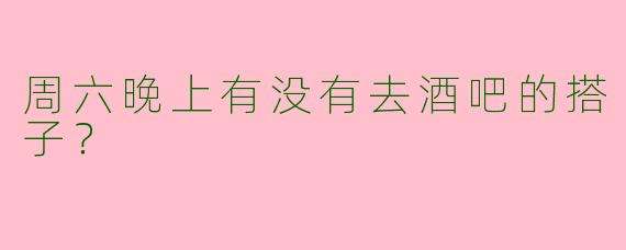 周六晚上有没有去酒吧的搭子?