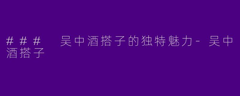 ### 吴中酒搭子的独特魅力-吴中酒搭子