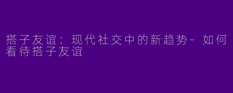搭子友谊：现代社交中的新趋势-如何看待搭子友谊