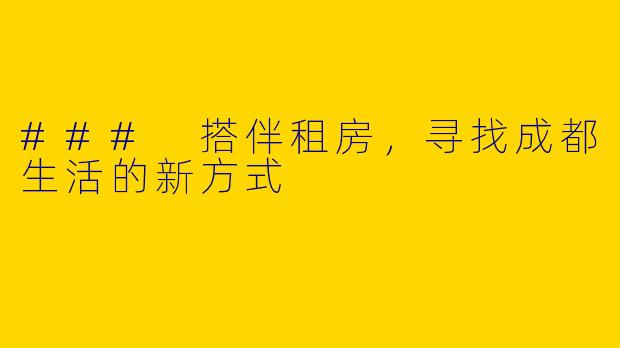 ### 搭伴租房，寻找成都生活的新方式
