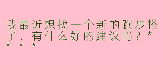 我最近想找一个新的跑步搭子，有什么好的建议吗？****