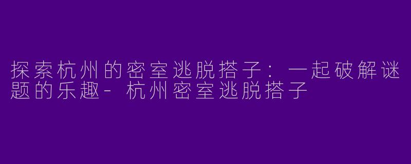 探索杭州的密室逃脱搭子：一起破解谜题的乐趣-杭州密室逃脱搭子