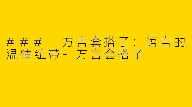 ### 方言套搭子：语言的温情纽带-方言套搭子