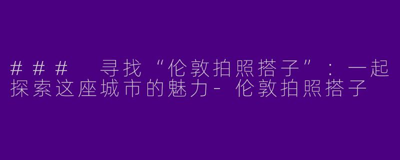 ### 寻找“伦敦拍照搭子”：一起探索这座城市的魅力-伦敦拍照搭子