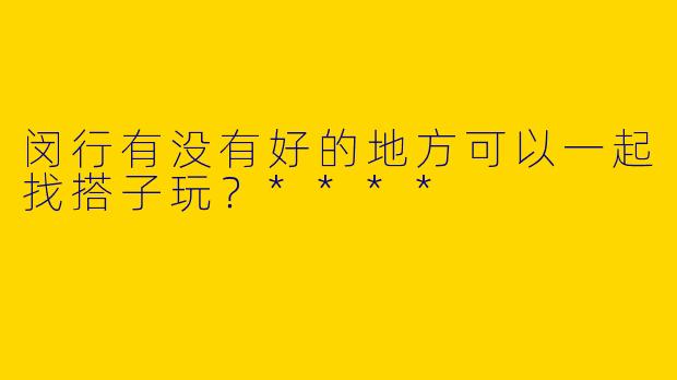 闵行有没有好的地方可以一起找搭子玩？****