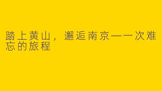 踏上黄山，邂逅南京—一次难忘的旅程