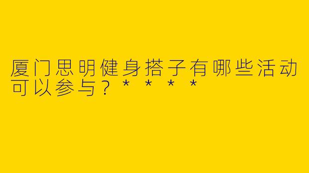 厦门思明健身搭子有哪些活动可以参与？****
