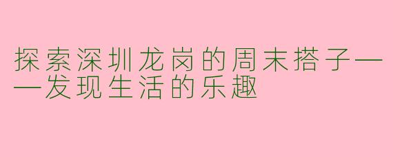 探索深圳龙岗的周末搭子——发现生活的乐趣