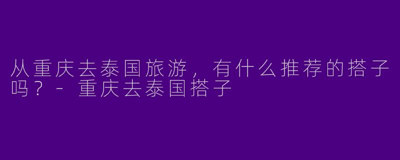 从重庆去泰国旅游,有什么推荐的搭子吗?