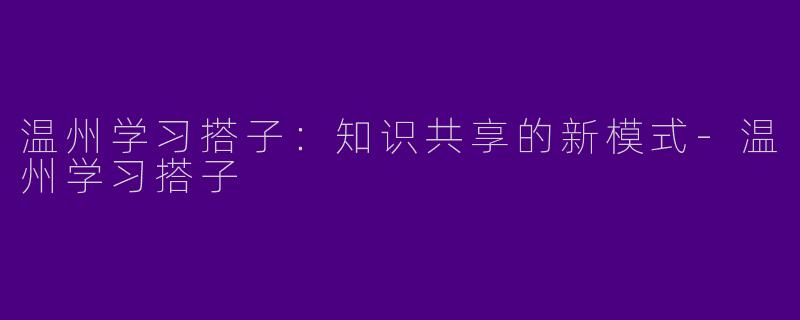 温州学习搭子：知识共享的新模式-温州学习搭子