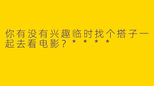 你有没有兴趣临时找个搭子一起去看电影?****