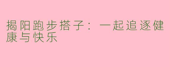 揭阳跑步搭子：一起追逐健康与快乐