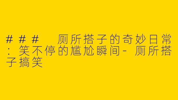 ### 厕所搭子的奇妙日常：笑不停的尴尬瞬间