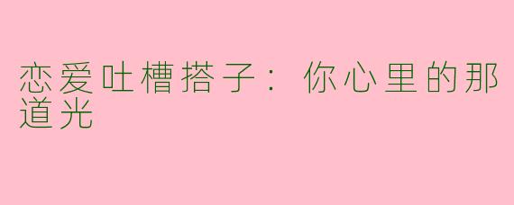 恋爱吐槽搭子：你心里的那道光