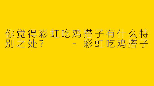 你觉得彩虹吃鸡搭子有什么特别之处?