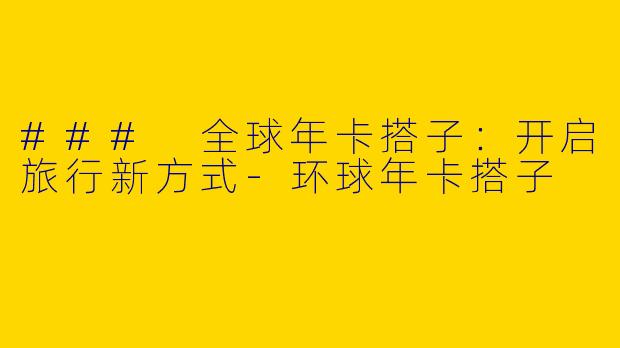 ### 全球年卡搭子：开启旅行新方式-环球年卡搭子