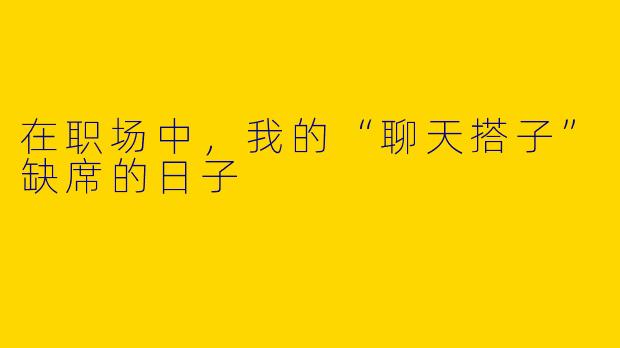 在职场中，我的“聊天搭子”缺席的日子