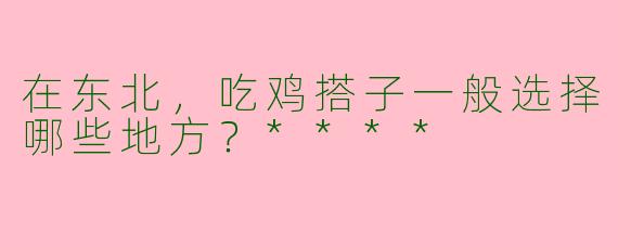 在东北,吃鸡搭子一般选择哪些地方?****