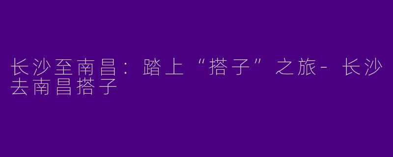 长沙至南昌：踏上“搭子”之旅-长沙去南昌搭子