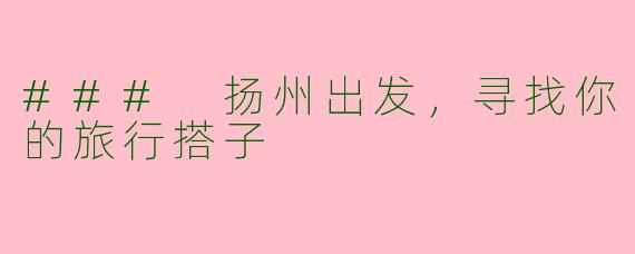 ### 扬州出发，寻找你的旅行搭子