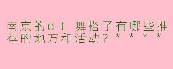 南京的dt舞搭子有哪些推荐的地方和活动?****