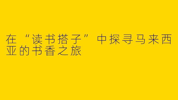 在“读书搭子”中探寻马来西亚的书香之旅