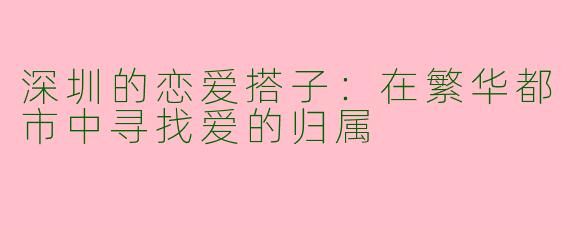 深圳的恋爱搭子：在繁华都市中寻找爱的归属