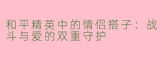 和平精英中的情侣搭子:战斗与爱的双重守护