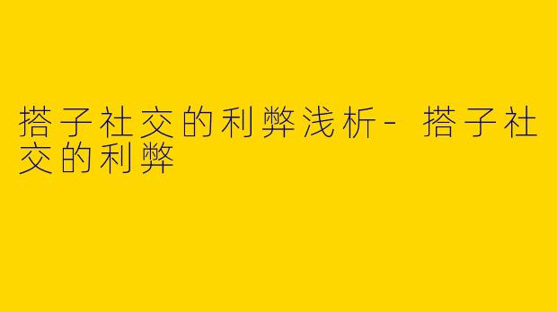 搭子社交的利弊浅析-搭子社交的利弊