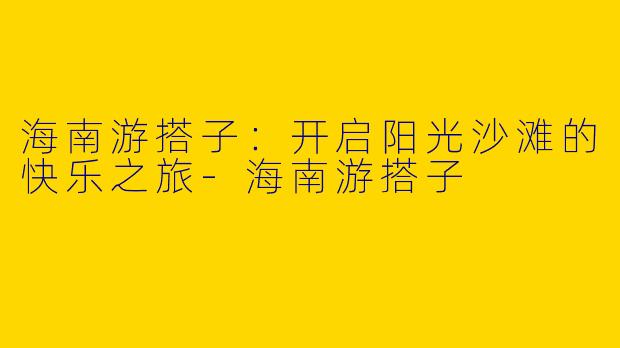 海南游搭子:开启阳光沙滩的快乐之旅