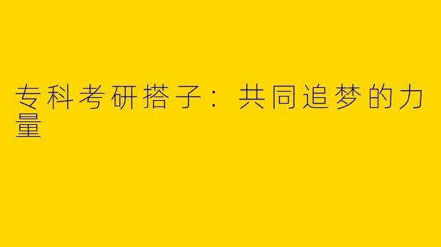 专科考研搭子：共同追梦的力量