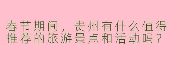 春节期间,贵州有什么值得推荐的旅游景点和活动吗?