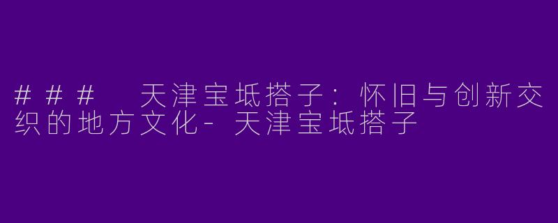 ### 天津宝坻搭子：怀旧与创新交织的地方文化-天津宝坻搭子