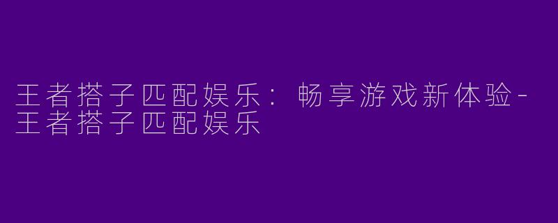 王者搭子匹配娱乐:畅享游戏新体验